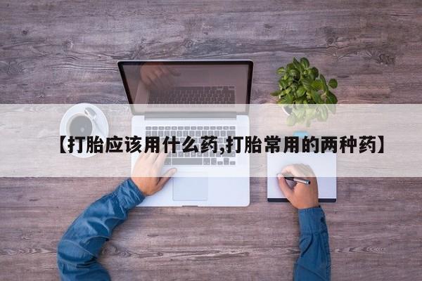 网上购买打胎药联系方式【打胎应该用什么药,打胎常用的两种药】