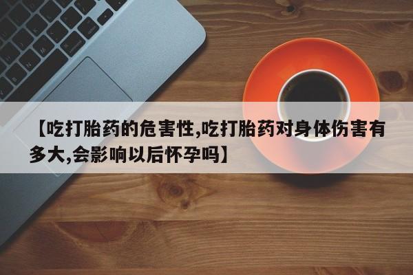 网上购买打胎药联系方式【吃打胎药的危害性,吃打胎药对身体伤害有多大,会影响以后怀孕吗】