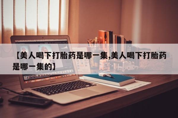 网上购买打胎药联系方式【美人喝下打胎药是哪一集,美人喝下打胎药是哪一集的】