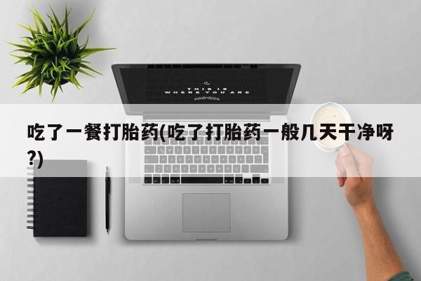 网上购买打胎药联系方式吃了一餐打胎药(吃了打胎药一般几天干净呀?)