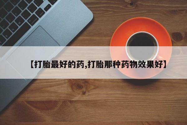 网上购买打胎药联系方式【打胎最好的药,打胎那种药物效果好】