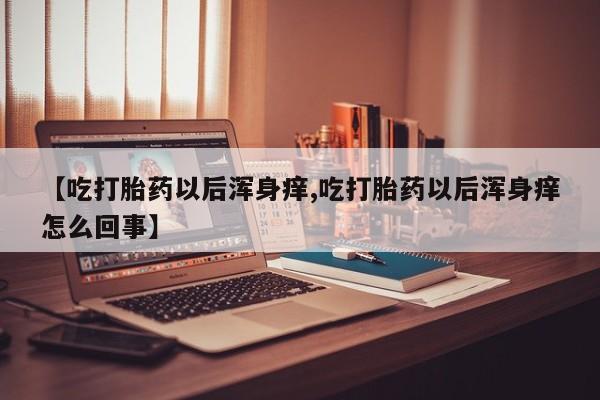 网上购买打胎药联系方式【吃打胎药以后浑身痒,吃打胎药以后浑身痒怎么回事】