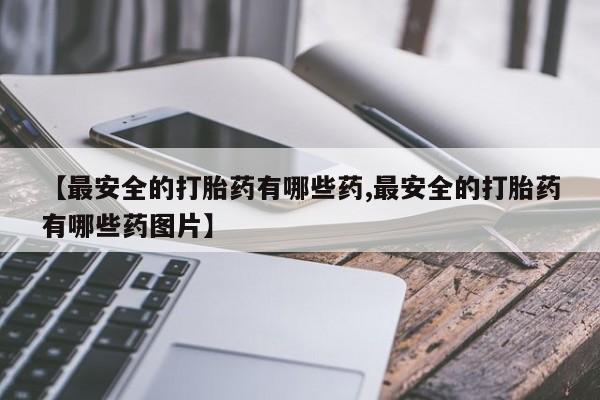 网上购买打胎药联系方式【最安全的打胎药有哪些药,最安全的打胎药有哪些药图片】