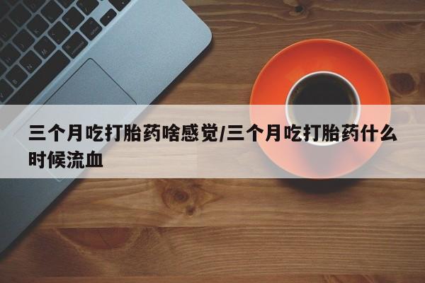 网上购买打胎药联系方式三个月吃打胎药啥感觉/三个月吃打胎药什么时候流血