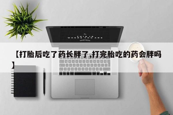 网上购买打胎药联系方式【打胎后吃了药长胖了,打完胎吃的药会胖吗】
