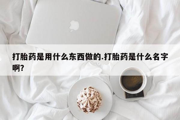 网上购买打胎药联系方式打胎药是用什么东西做的.打胎药是什么名字啊？