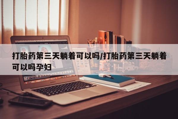 网上购买打胎药联系方式打胎药第三天躺着可以吗/打胎药第三天躺着可以吗孕妇