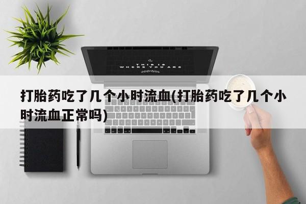 网上购买打胎药联系方式打胎药吃了几个小时流血(打胎药吃了几个小时流血正常吗)