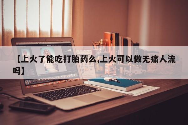 网上购买打胎药联系方式【上火了能吃打胎药么,上火可以做无痛人流吗】