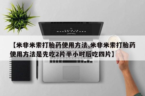 网上购买打胎药联系方式【米非米索打胎药使用方法,米非米索打胎药使用方法是先吃2片半小时后吃四片】