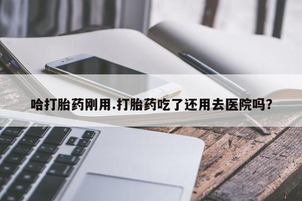 网上购买打胎药联系方式哈打胎药刚用.打胎药吃了还用去医院吗？