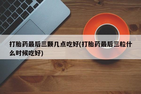 网上购买打胎药联系方式打胎药最后三颗几点吃好(打胎药最后三粒什么时候吃好)