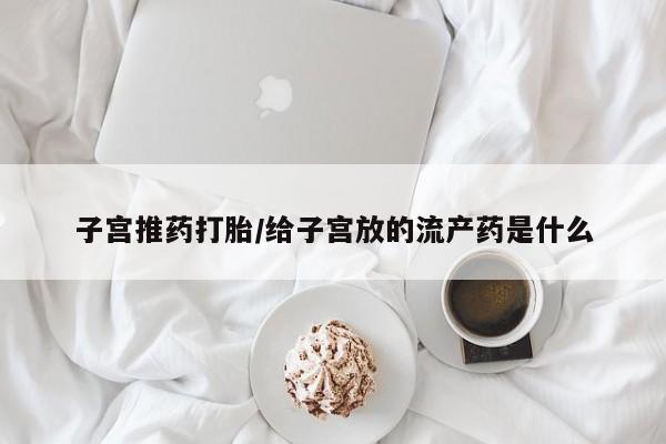 网上购买打胎药联系方式子宫推药打胎/给子宫放的流产药是什么