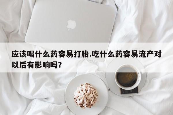 网上购买打胎药联系方式应该喝什么药容易打胎.吃什么药容易流产对以后有影响吗？