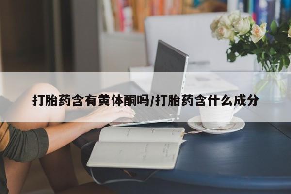 网上购买打胎药联系方式打胎药含有黄体酮吗/打胎药含什么成分