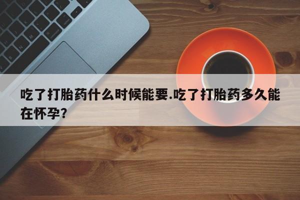 网上购买打胎药联系方式吃了打胎药什么时候能要.吃了打胎药多久能在怀孕？