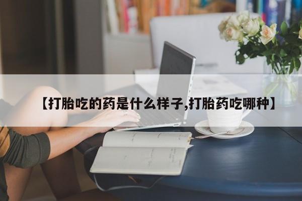 网上购买打胎药联系方式【打胎吃的药是什么样子,打胎药吃哪种】