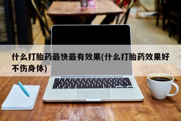 网上购买打胎药联系方式什么打胎药最快最有效果(什么打胎药效果好不伤身体)