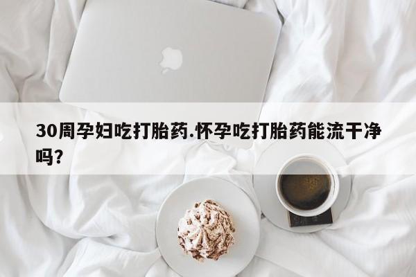 网上购买打胎药联系方式30周孕妇吃打胎药.怀孕吃打胎药能流干净吗？
