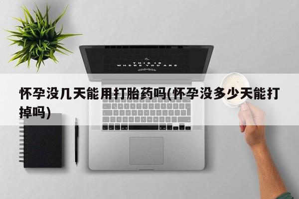 网上购买打胎药联系方式怀孕没几天能用打胎药吗(怀孕没多少天能打掉吗)