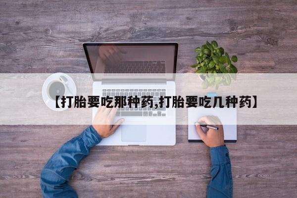 网上购买打胎药联系方式【打胎要吃那种药,打胎要吃几种药】