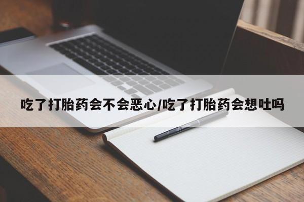 网上购买打胎药联系方式吃了打胎药会不会恶心/吃了打胎药会想吐吗