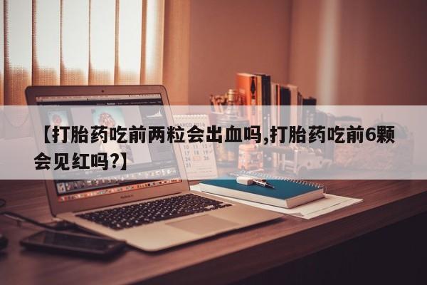 网上购买打胎药联系方式【打胎药吃前两粒会出血吗,打胎药吃前6颗会见红吗?】