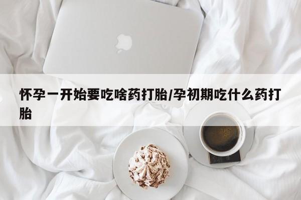 网上购买打胎药联系方式怀孕一开始要吃啥药打胎/孕初期吃什么药打胎