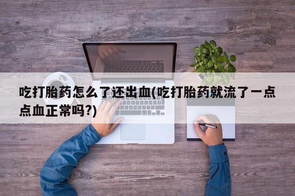 网上购买打胎药联系方式吃打胎药怎么了还出血(吃打胎药就流了一点点血正常吗?)