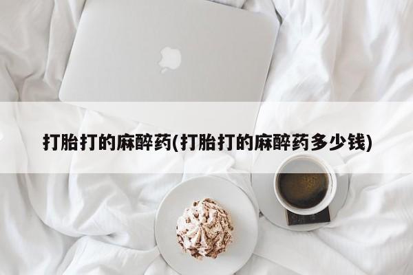 网上购买打胎药联系方式打胎打的麻醉药(打胎打的麻醉药多少钱)