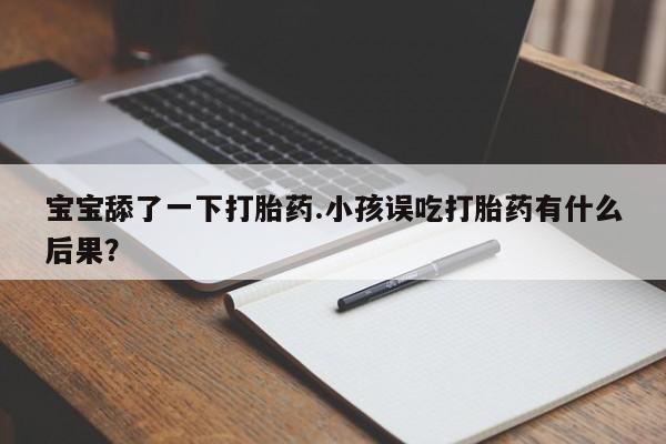 网上购买打胎药联系方式宝宝舔了一下打胎药.小孩误吃打胎药有什么后果？