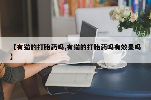 网上购买打胎药联系方式【有猫的打胎药吗,有猫的打胎药吗有效果吗】