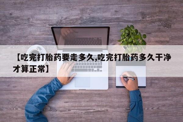 网上购买打胎药联系方式【吃完打胎药要走多久,吃完打胎药多久干净才算正常】