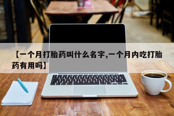 网上购买打胎药联系方式【一个月打胎药叫什么名字,一个月内吃打胎药有用吗】
