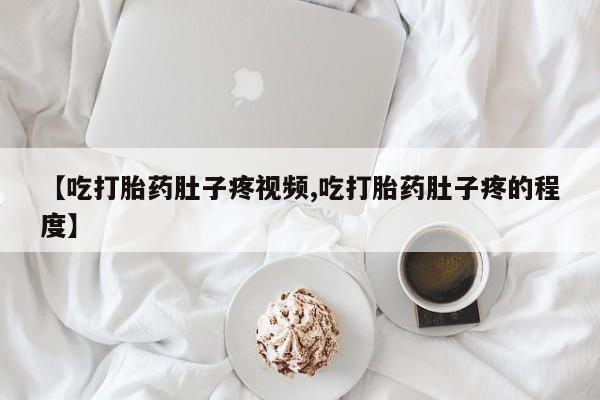 网上购买打胎药联系方式【吃打胎药肚子疼视频,吃打胎药肚子疼的程度】