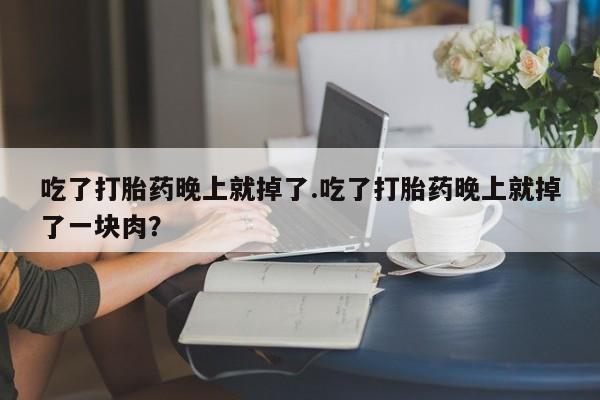 网上购买打胎药联系方式吃了打胎药晚上就掉了.吃了打胎药晚上就掉了一块肉？