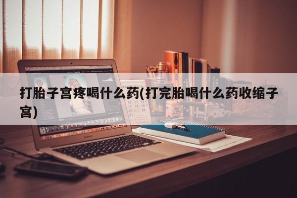 网上购买打胎药联系方式打胎子宫疼喝什么药(打完胎喝什么药收缩子宫)