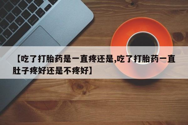 网上购买打胎药联系方式【吃了打胎药是一直疼还是,吃了打胎药一直肚子疼好还是不疼好】