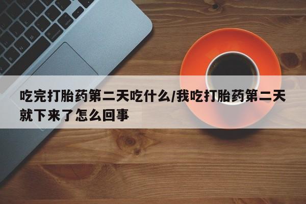网上购买打胎药联系方式吃完打胎药第二天吃什么/我吃打胎药第二天就下来了怎么回事