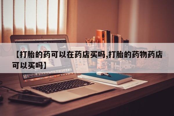网上购买打胎药联系方式【打胎的药可以在药店买吗,打胎的药物药店可以买吗】